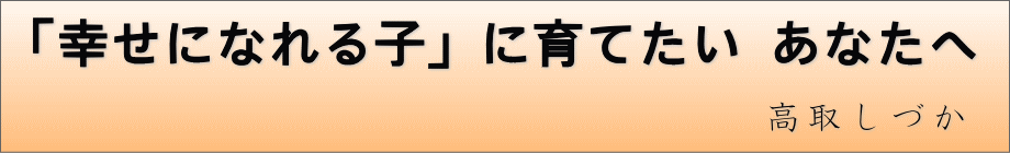 「幸せになれる子」に育てたい 高取しづか