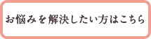 お悩みを解決したい方はこちら